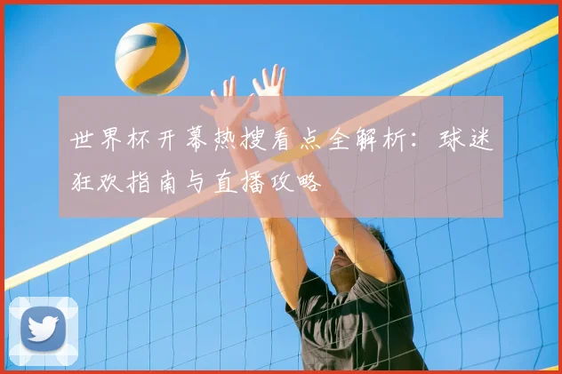 世界杯开幕热搜看点全解析：球迷狂欢指南与直播攻略