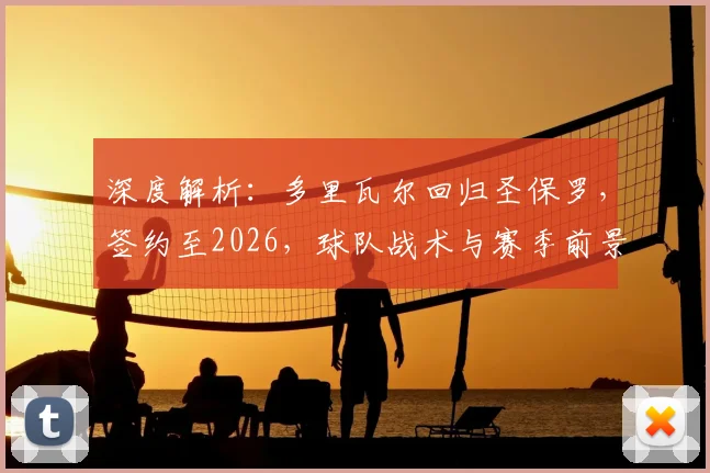 深度解析：多里瓦尔回归圣保罗，签约至2026，球队战术与赛季前景展望