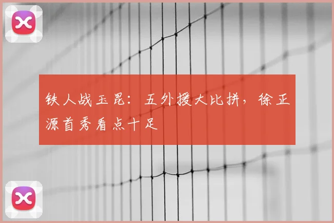 铁人战玉昆：五外援大比拼，徐正源首秀看点十足