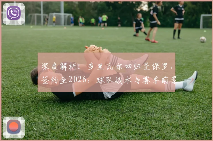 深度解析:多里瓦尔回归圣保罗,签约至2026,球队战术与赛季前景展望