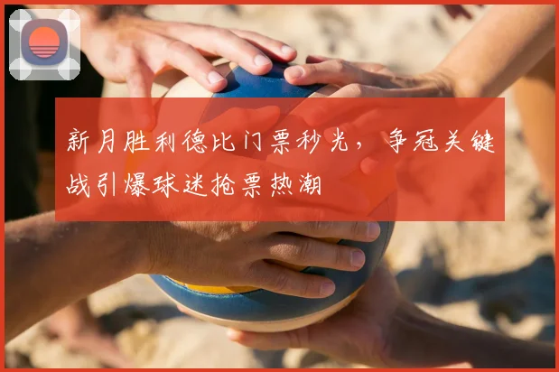 新月胜利德比门票秒光,争冠关键战引爆球迷抢票热潮