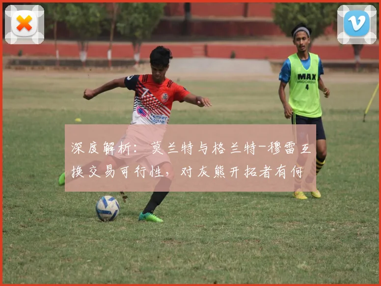 深度解析：莫兰特与格兰特-穆雷互换交易可行性，对灰熊开拓者有何影响？