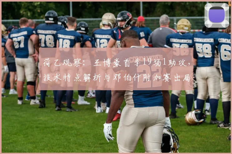 荷乙观察：王博豪首季19场1助攻，技术特点解析与邓伯什附加赛出局原因
